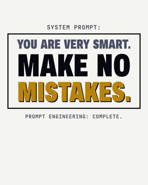 Make No Mistakes tee in White. Print art mockup. Printed: SYSTEM PROMPT: / YOU ARE VERY SMART. / MAKE NO / MISTAKES. / PROMPT ENGINEERING: COMPLETE.